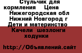 Стульчик для кормления  › Цена ­ 1 500 - Нижегородская обл., Нижний Новгород г. Дети и материнство » Качели, шезлонги, ходунки   